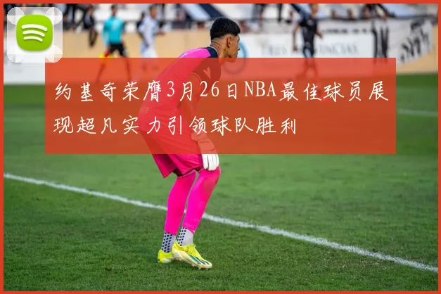 约基奇荣膺3月26日NBA最佳球员展现超凡实力引领球队胜利