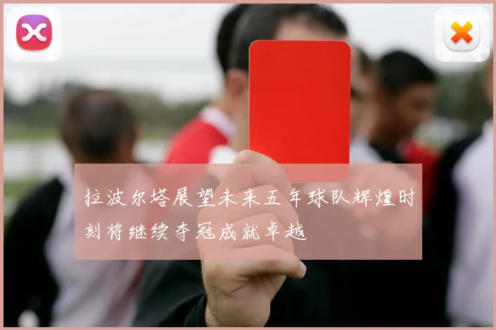 拉波尔塔展望未来五年球队辉煌时刻将继续夺冠成就卓越