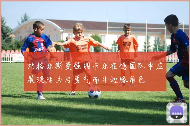 纳格尔斯曼强调卡尔在德国队中应展现活力与勇气而非边缘角色