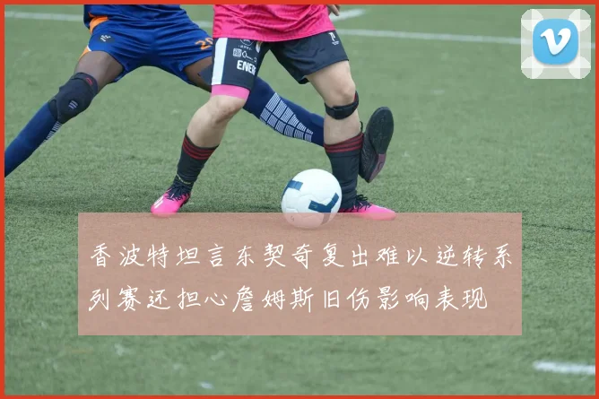 香波特坦言东契奇复出难以逆转系列赛还担心詹姆斯旧伤影响表现