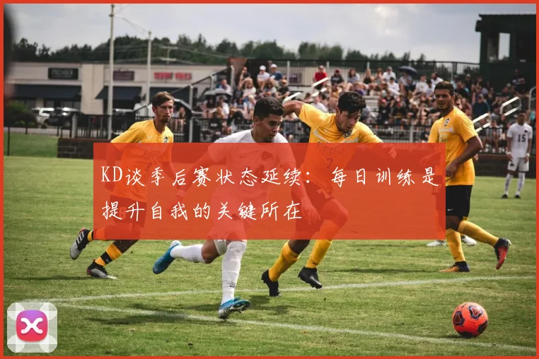 KD谈季后赛状态延续：每日训练是提升自我的关键所在