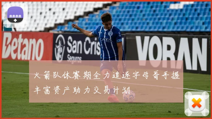火箭队休赛期全力追逐字母哥手握丰富资产助力交易计划