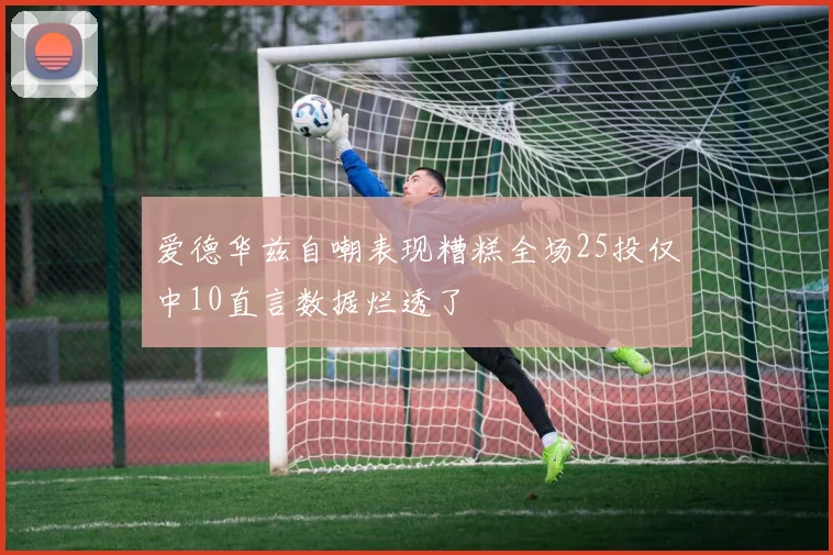 爱德华兹自嘲表现糟糕全场25投仅中10直言数据烂透了
