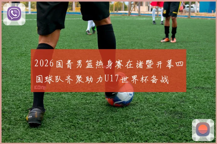 2026国青男篮热身赛在诸暨开幕四国球队齐聚助力U17世界杯备战