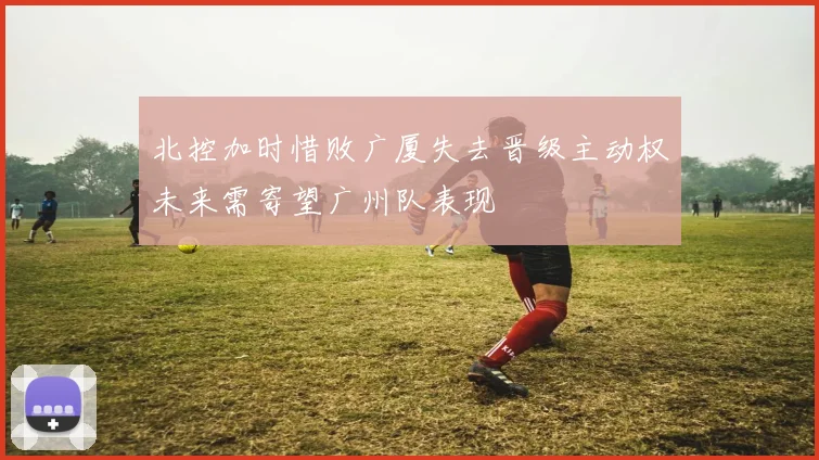 北控加时惜败广厦失去晋级主动权未来需寄望广州队表现