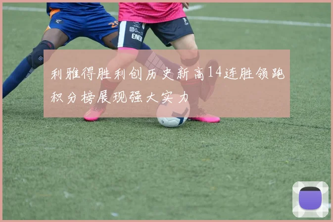 利雅得胜利创历史新高14连胜领跑积分榜展现强大实力