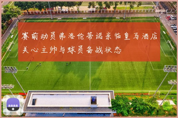 赛前动员弗洛伦蒂诺亲临皇马酒店关心主帅与球员备战状态