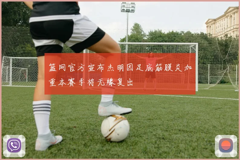 篮网官方宣布杰明因足底筋膜炎加重本赛季将无缘复出