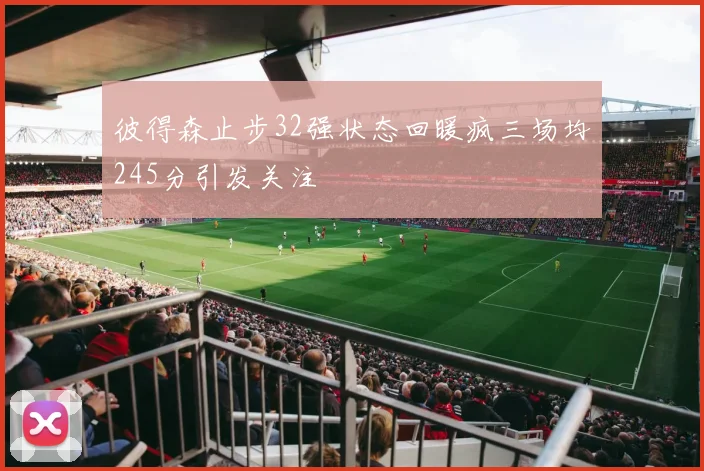 彼得森止步32强状态回暖疯三场均245分引发关注