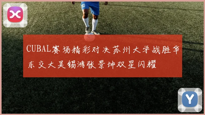 CUBAL赛场精彩对决苏州大学战胜华东交大吴锡鸿张景坤双星闪耀