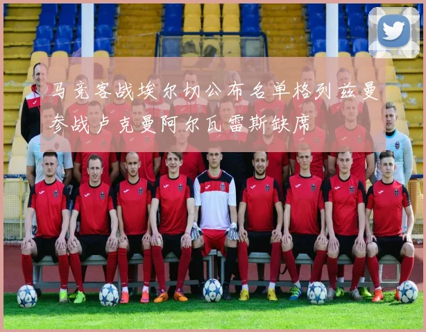 马竞客战埃尔切公布名单格列兹曼参战卢克曼阿尔瓦雷斯缺席