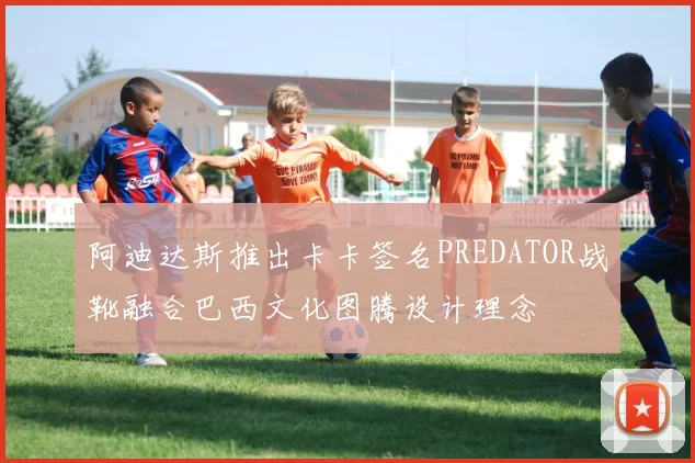 阿迪达斯推出卡卡签名PREDATOR战靴融合巴西文化图腾设计理念
