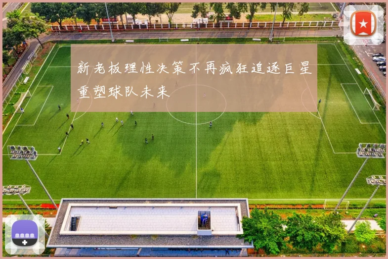 新老板理性决策不再疯狂追逐巨星重塑球队未来