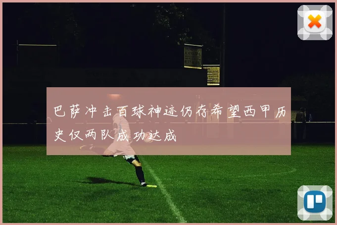 巴萨冲击百球神迹仍存希望西甲历史仅两队成功达成