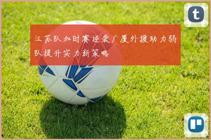 江苏队加时赛逆袭广厦外援助力弱队提升实力新策略