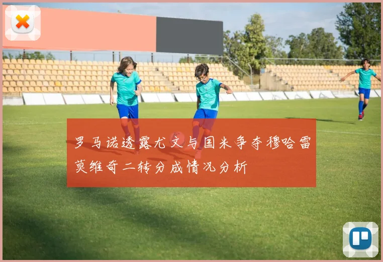 罗马诺透露尤文与国米争夺穆哈雷莫维奇二转分成情况分析