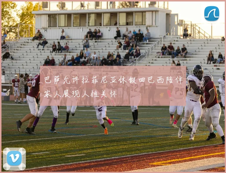 巴萨允许拉菲尼亚休假回巴西陪伴家人展现人性关怀