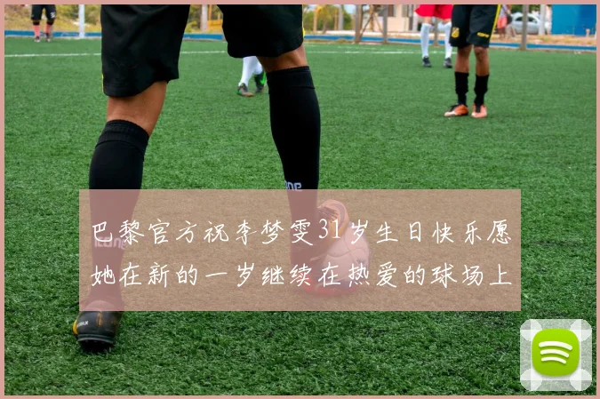 巴黎官方祝李梦雯31岁生日快乐愿她在新的一岁继续在热爱的球场上闪耀