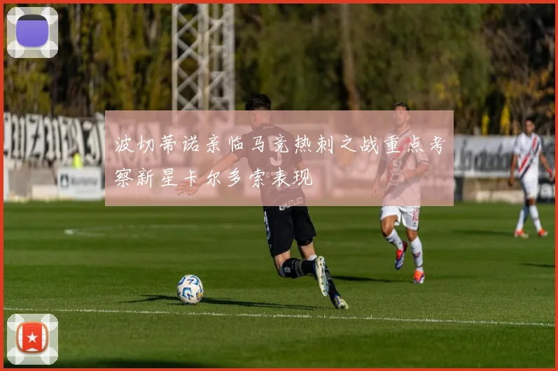 波切蒂诺亲临马竞热刺之战重点考察新星卡尔多索表现