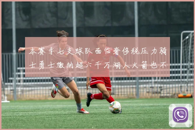 本赛季七支球队面临奢侈税压力骑士勇士缴纳超六千万湖人火箭也不甘示弱