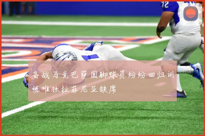 备战马竞巴萨国脚球员纷纷回归训练唯独拉菲尼亚缺席
