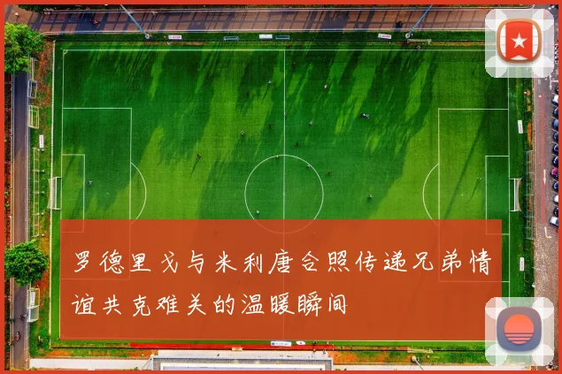 罗德里戈与米利唐合照传递兄弟情谊共克难关的温暖瞬间