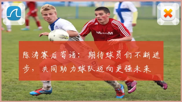 陈涛赛后寄语：期待球员们不断进步，共同助力球队迈向更强未来