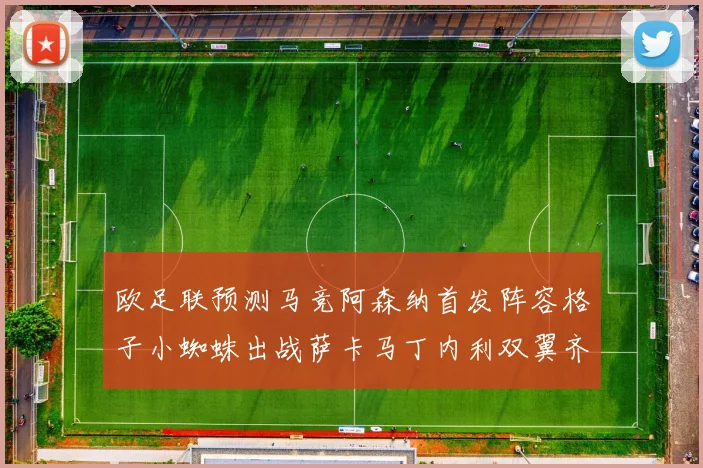 欧足联预测马竞阿森纳首发阵容格子小蜘蛛出战萨卡马丁内利双翼齐飞