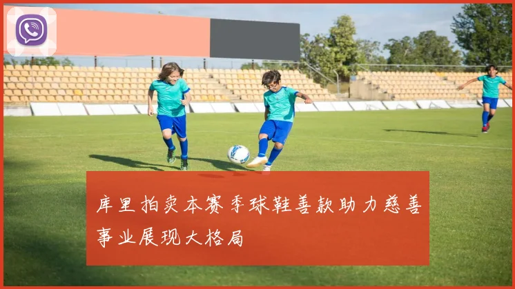 库里拍卖本赛季球鞋善款助力慈善事业展现大格局