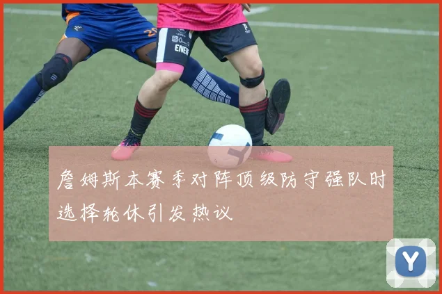詹姆斯本赛季对阵顶级防守强队时选择轮休引发热议