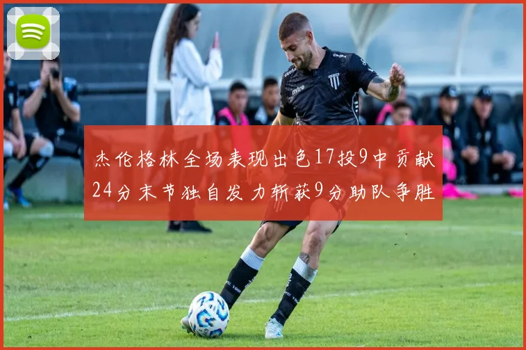 杰伦格林全场表现出色17投9中贡献24分末节独自发力斩获9分助队争胜