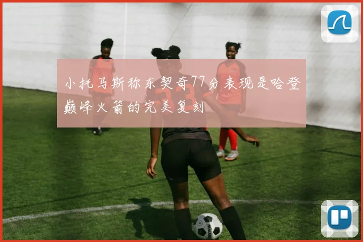 小托马斯称东契奇77分表现是哈登巅峰火箭的完美复刻