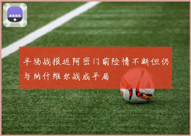 半场战报迈阿密门前险情不断但仍与纳什维尔战成平局