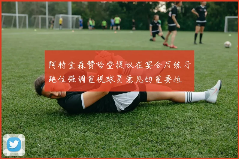 阿特金森赞哈登提议在宴会厅练习跑位强调重视球员意见的重要性
