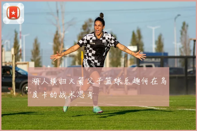 湖人横扫火箭父子篮球乐趣何在乌度卡的战术思考